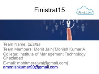 Finistrat15
Team Name: 2Eshta
Team Members: Mohit Jain| Monish Kumar A
College: Institute of Management Technology,
Ghaziabad
E-mail: mohitmeratwal@gmail.com|
amonishkumar90@gmail.com
 