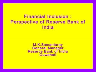 Financial Inclusion :
Perspective of Reserve Bank of
             India


        M.K.Samantaray
        General Manager
      Reserve Bank of India
           Guwahati
 