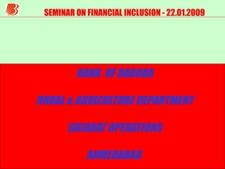 SEMINAR ON FINANCIAL INCLUSION - 22.01.2009 BANK  OF BARODA RURAL & AGRICULTURE DEPARTMENT GUJARAT OPERATIONS AHMEDABAD  