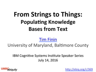 From	Strings	to	Things:	
Popula4ng	Knowledge	
Bases	from	Text	
Tim	Finin	
University	of	Maryland,	Bal6more	County	
	
IBM	Cogni6ve	Systems	Ins6tute	Speaker	Series	
July	14,	2016	
h"p://ebiq.org/r/369
 