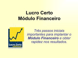 Lucro Certo
Módulo Financeiro

       Três passos iniciais
   importantes para implantar o
    Módulo Financeiro e obter
     rapidez nos resultados.
 