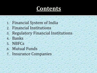 1.   Financial System of India
2.   Financial Institutions
3.   Regulatory Financial Institutions
4.   Banks
5.   NBFCs
6.   Mutual Funds
7.   Insurance Companies
 