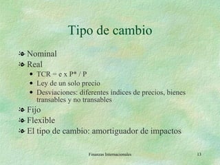 Tipo de cambio Nominal Real TCR = e x P* / P Ley de un solo precio Desviaciones: diferentes índices de precios, bienes transables y no transables Fijo Flexible El tipo de cambio: amortiguador de impactos Finanzas Internacionales 