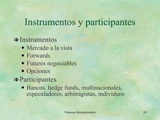 Instrumentos y participantes Instrumentos Mercado a la vista Forwards Futuros negociables Opciones Participantes Bancos, hedge funds, multinacionales, especuladores, arbitragistas, individuos Finanzas Internacionales 