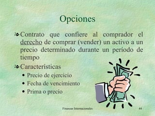 Opciones Contrato que confiere al comprador el  derecho  de comprar (vender) un activo a un precio determinado durante un período de tiempo Características Precio de ejercicio Fecha de vencimiento Prima o precio Finanzas Internacionales 