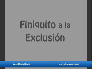 Finiquito a la
Exclusión
José María Olayo olayo.blogspot.com
 