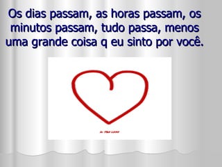 Os dias passam, as horas passam, os minutos passam, tudo passa, menos uma grande coisa q eu sinto por você. 