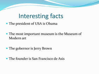 Interesting facts
The president of USA is Obama
The most important museum is theMuseumof
Modern art
The gobernor is Jerry Brown
The founder is San Francisco de Asis