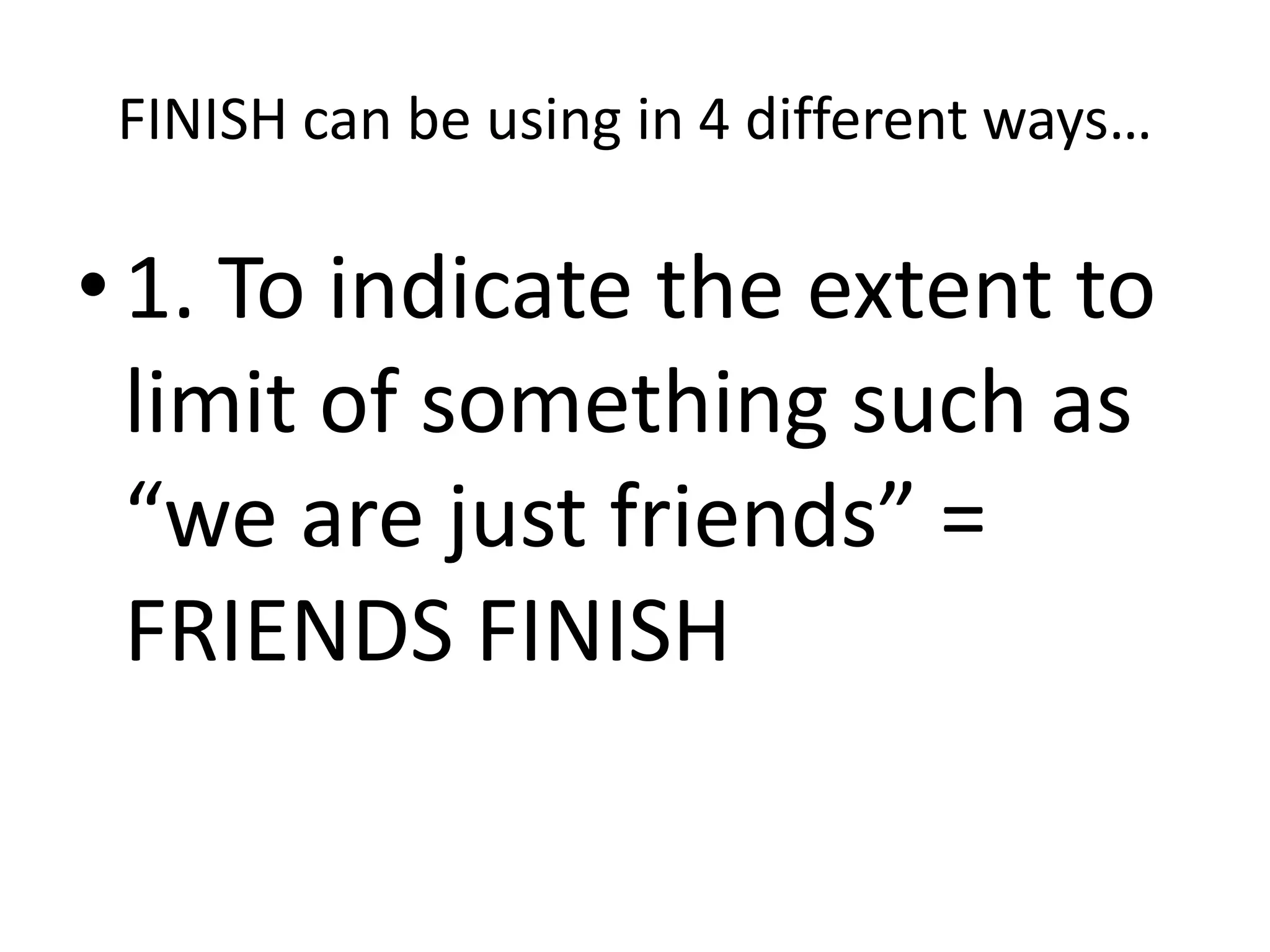 FINISH can be using in 4 different ways…
• 1. To indicate the extent to
limit of something such as
“we are just friends” =
FRIENDS FINISH