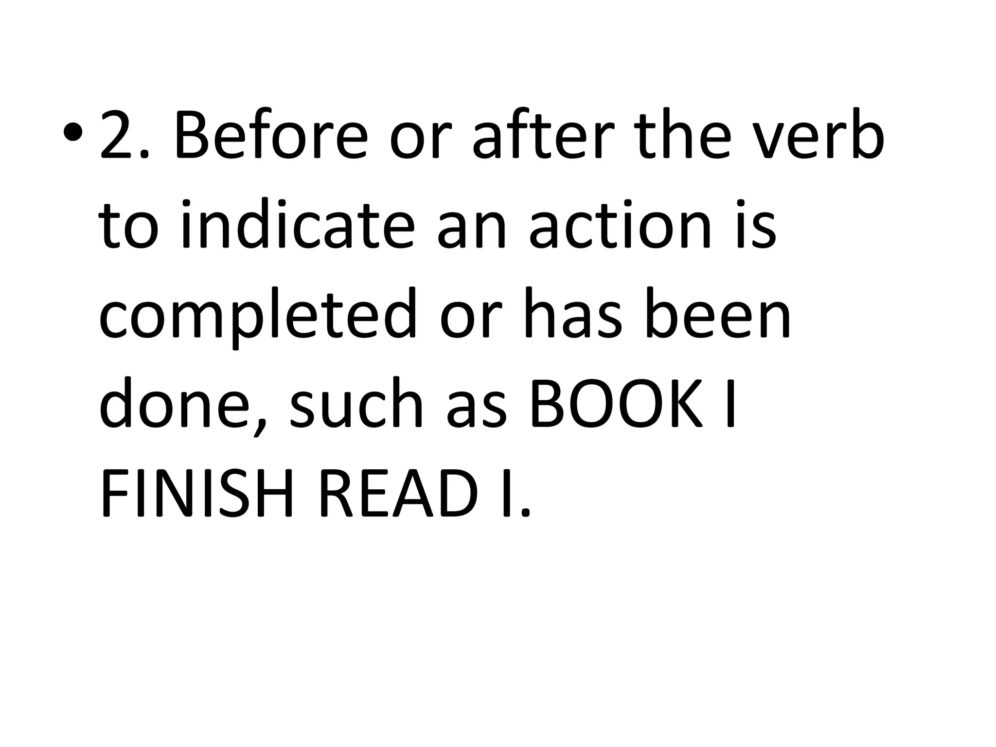 • 2. Before or after the verb
to indicate an action is
completed or has been
done, such as BOOK I
FINISH READ I.