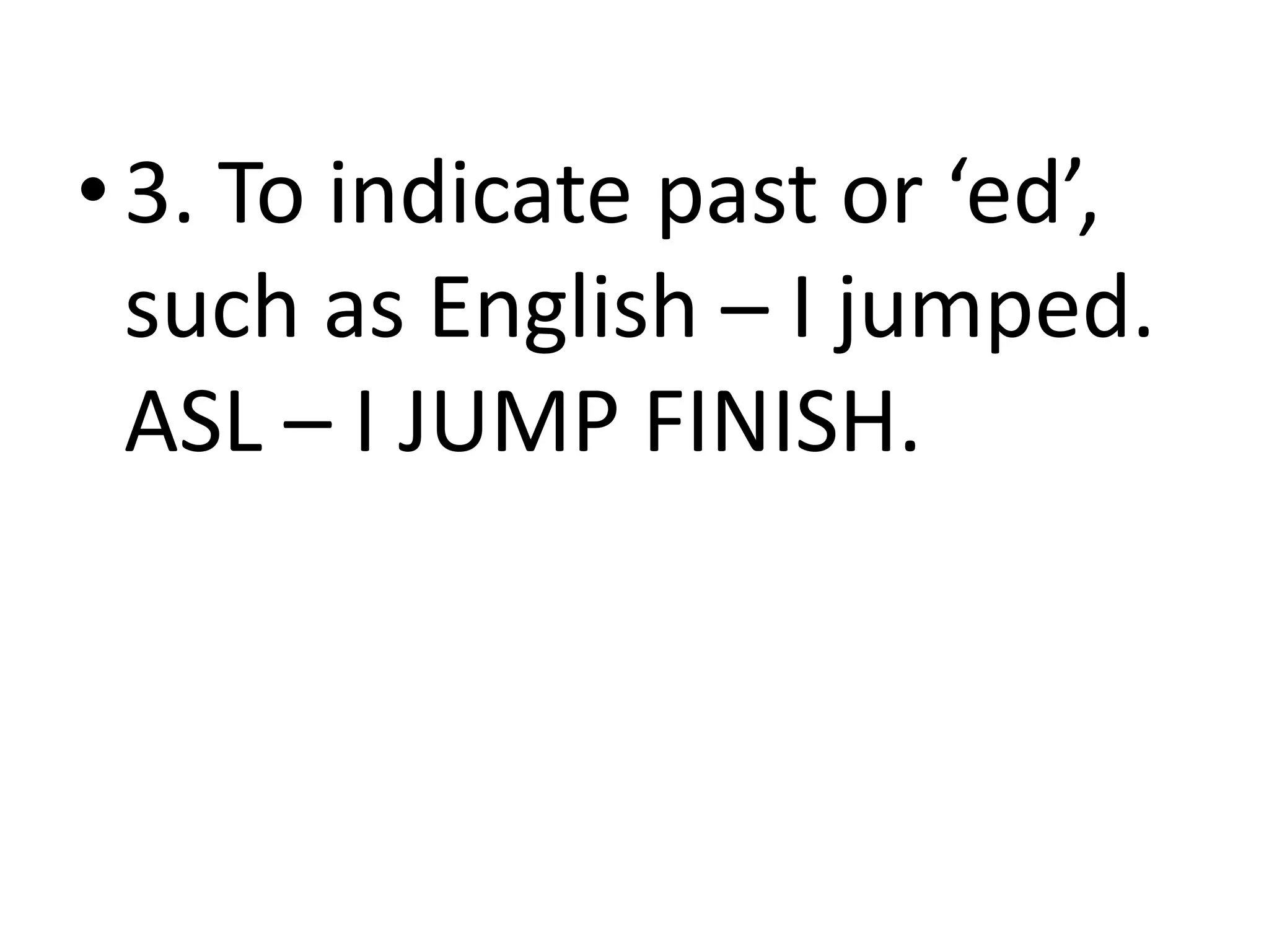 • 3. To indicate past or ‘ed’,
such as English – I jumped.
ASL – I JUMP FINISH.