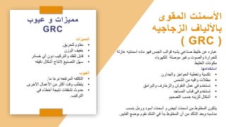 ‫عيوب‬ ‫و‬ ‫مميزات‬
GRC
‫المميزات‬
•
‫للحريق‬ ‫مقاوم‬
.
•
‫الوزن‬ ‫خفيف‬
•
‫خسائ‬ ‫أي‬ ‫دون‬ ‫والتركيب‬ ‫للفك‬ ‫قابل‬
‫ر‬
•
‫دقيق‬ ‫أشكال‬ ‫النتاج‬ ‫التصنيع‬ ‫سهل‬
‫ه‬
‫العيوب‬
•
‫ما‬ ‫نوعا‬ ‫المرتفعه‬ ‫التكلفه‬
.
•
‫األخرى‬ ‫األعمال‬ ‫من‬ ‫أكثر‬ ‫وقت‬ ‫يتطلب‬
.
•
‫في‬ ‫أخطاء‬ ‫نتيجة‬ ‫تشققات‬ ‫حدوث‬
‫التركيب‬
.
‫اسمنتي‬ ‫ماده‬ ‫فهو‬ ‫الجبس‬ ‫قوالب‬ ‫يشبه‬ ‫صناعي‬ ‫خليط‬ ‫عن‬ ‫عباره‬
‫عازلة‬ ‫ه‬
‫للكهرباء‬ ‫موصلة‬ ‫وغير‬ ‫والصوت‬ ‫للحرارة‬
‫الخليط‬ ‫مكونات‬
‫استخدامها‬
•
‫والجدارن‬ ‫الحواجز‬ ‫وتغطية‬ ‫تكسية‬
•
‫الشمس‬ ‫من‬ ‫واقيه‬ ‫مظالت‬
•
‫والبرامق‬ ‫والزخارف‬ ‫النقوش‬ ‫عمل‬ ‫في‬ ‫تستخدم‬
•
‫المساجد‬ ‫قباب‬ ‫في‬ ‫تستخدم‬
•
‫التصميم‬ ‫حسب‬ ‫للزينه‬ ‫أشكال‬
‫بنسب‬ ‫ورمل‬ ‫أسود‬ ‫أسمنت‬ ‫و‬ ‫أبيض‬ ‫أسمنت‬ ‫من‬ ‫المخلوط‬ ‫يتكون‬
‫بوضع‬ ‫نقوم‬ ‫الشك‬ ‫في‬ ‫بدأ‬ ‫المخلوط‬ ‫أن‬ ‫من‬ ‫التأكد‬ ‫وبعد‬ ‫مناسبه‬
‫الفايبر‬
.
‫المقوى‬ ‫األسمنت‬
‫الزجاجيه‬ ‫باأللياف‬
GRC )
)
 