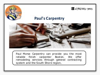 Paul's Carpentry 
Paul Morse Carpentry can provide you the most 
reliable finish carpenter Boston. We offer 
remodeling services through general contracting 
system and the South Shore region. 
 