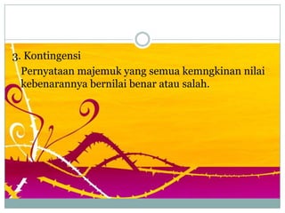 3. Kontingensi
Pernyataan majemuk yang semua kemngkinan nilai
kebenarannya bernilai benar atau salah.
 