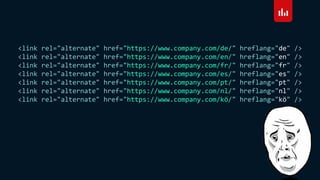 <link rel="alternate" href="https://www.company.com/de/" hreflang="de" />
<link rel="alternate" href="https://www.company.com/en/" hreflang="en" />
<link rel="alternate" href="https://www.company.com/fr/" hreflang="fr" />
<link rel="alternate" href="https://www.company.com/es/" hreflang="es" />
<link rel="alternate" href="https://www.company.com/pt/" hreflang="pt" />
<link rel="alternate" href="https://www.company.com/nl/" hreflang="nl" />
<link rel="alternate" href="https://www.company.com/kö/" hreflang="kö" />
 