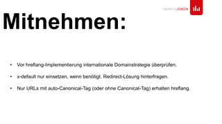• Vor hreflang-Implementierung internationale Domainstrategie überprüfen.
• x-default nur einsetzen, wenn benötigt. Redirect-Lösung hinterfragen.
• Nur URLs mit auto-Canonical-Tag (oder ohne Canonical-Tag) erhalten hreflang.
Mitnehmen:
 