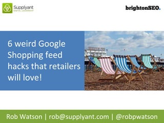 Rob Watson | rob@supplyant.com | @robpwatson
6 weird Google
Shopping feed
hacks that retailers
will love!
 