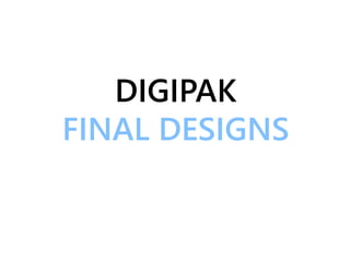 DIGIPAK
FINAL DESIGNS
 