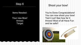 Items Needed:
Your new Bow!
Arrows
Target
Step 6
You're Done Congratulations!
You can now shoot your bow!
Test it out! See how far it
throws! Most of all Have Fun
and be safe!!
Shoot your bow!
 