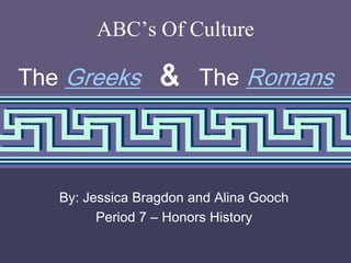 ABC’s Of Culture

The Greeks        & The Romans


   By: Jessica Bragdon and Alina Gooch
         Period 7 – Honors History
                                         1
 