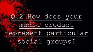 Q.2 How does your
media product
represent particular
social groups?
 