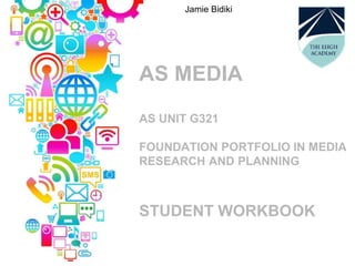 AS MEDIA
AS UNIT G321
FOUNDATION PORTFOLIO IN MEDIA
RESEARCH AND PLANNING
STUDENT WORKBOOK
Jamie Bidiki
 