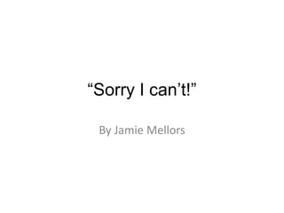 “Sorry I can’t!” 
By Jamie Mellors 
 