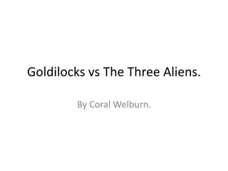 Goldilocks vs The Three Aliens.
By Coral Welburn.
 