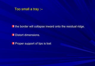 Too small a tray :–

the border will collapse inward onto the residual ridge.
Distort dimensions.
Proper support of lips is lost

 