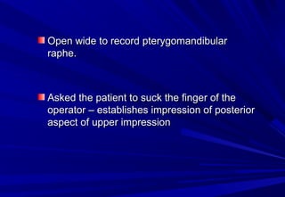 Open wide to record pterygomandibular
raphe.

Asked the patient to suck the finger of the
operator – establishes impression of posterior
aspect of upper impression

 