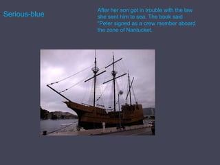 Serious-blueAfter her son got in trouble with the law she sent him to sea. The book said “Peter signed as a crew member aboard the zone of Nantucket.