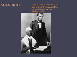 Cheerful-orangeMade a polite conversation with Abe Lincoln. The book said “In my opinion your the best president ever”.