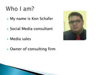    My name is Ken Schafer

   Social Media consultant

   Media sales

   Owner of consulting firm
 