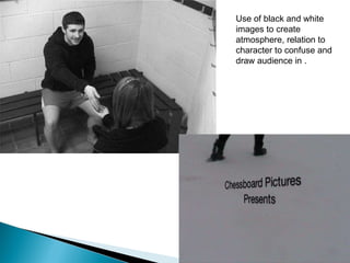 Use of black and white images to create atmosphere, relation to character to confuse and draw audience in . 