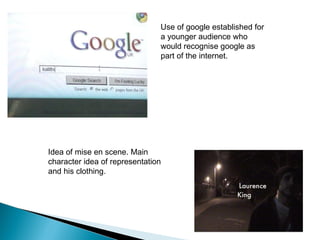 Use of google established for a younger audience who would recognise google as part of the internet. Idea of mise en scene. Main character idea of representation and his clothing. 