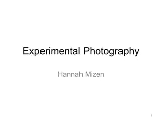 Experimental Photography 
Hannah Mizen 
1 
 