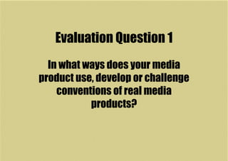 Evaluation Question 1
In what ways does your media
product use, develop or challenge
conventions of real media
products?
 