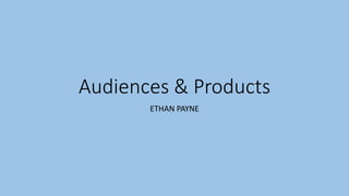 Audiences & Products
ETHAN PAYNE
 