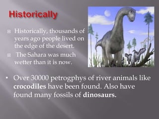    Historically, thousands of
    years ago people lived on
    the edge of the desert.
    The Sahara was much
    wetter than it is now.

• Over 30000 petrogphys of river animals like
  crocodiles have been found. Also have
  found many fossils of dinosaurs.
 