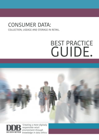 1
COLLECTION, USEAGE AND STORAGE IN RETAIL.
CONSUMER DATA:
BEST PRACTICE
GUIDE.
‘Creating a more digitally
responsible retail
environment through
knowledge in data ethics.’
 