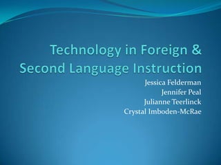 Technology in Foreign & Second Language Instruction Jessica Felderman Jennifer Peal Julianne Teerlinck Crystal Imboden-McRae   