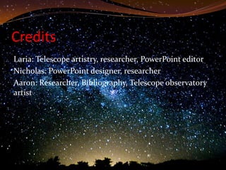 Credits
Laria: Telescope artistry, researcher, PowerPoint editor
Nicholas: PowerPoint designer, researcher
Aaron: Researcher, Bibliography, Telescope observatory
artist
 