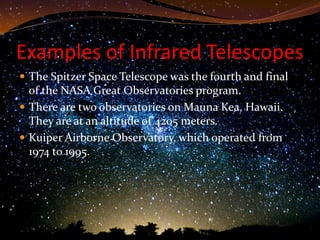 Examples of Infrared Telescopes
 The Spitzer Space Telescope was the fourth and final
  of the NASA Great Observatories program.
 There are two observatories on Mauna Kea, Hawaii.
  They are at an altitude of 4205 meters.
 Kuiper Airborne Observatory, which operated from
  1974 to 1995.
 