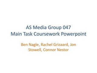 AS Media Group 047Main Task Coursework Powerpoint Ben Nagle, Rachel Grizaard, Jon Stowell, Connor Nestor 