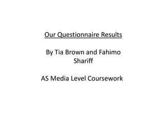 Our Questionnaire Results 
By Tia Brown and Fahimo 
Shariff 
AS Media Level Coursework 
 
