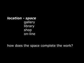 location - space
          gallery
          library
          shop
          on-line


how does the space complete the work?
 