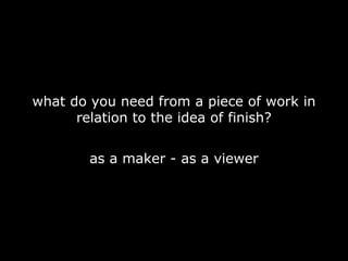 what do you need from a piece of work in
      relation to the idea of finish?


        as a maker - as a viewer
 