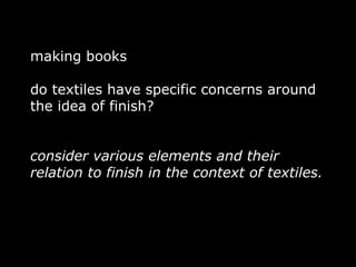 making books

do textiles have specific concerns around
the idea of finish?


consider various elements and their
relation to finish in the context of textiles.
 