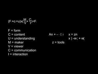 (F +c =u)x(M + C)=F
           V -I
  1   1    -          1




F = form
C = content               An + - . ./. .
                                       .
                                       -   x = zn
U = understanding                          x)- ;+ (




                                             8

                                                 8
M = maker                    z = tools
V = viewer
C = communication
I = interaction
 