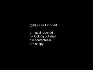 (g+l) x C = Finished

g = goal reached
l = looking polished
c = contentness
h = happy
 